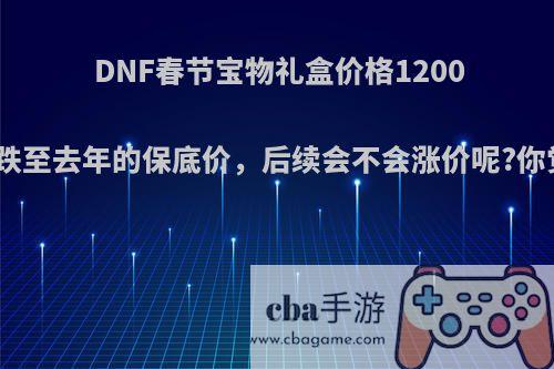 DNF春节宝物礼盒价格1200万，开服就跌至去年的保底价，后续会不会涨价呢?你觉得怎么样?