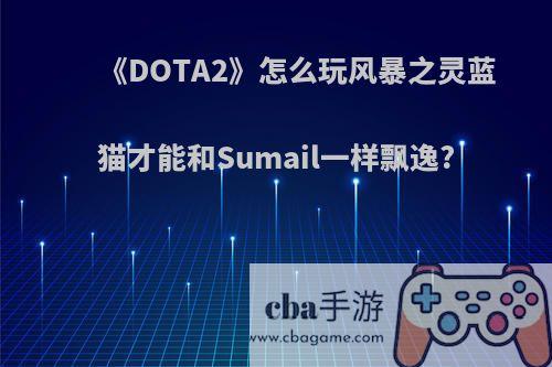 《DOTA2》怎么玩风暴之灵蓝猫才能和Sumail一样飘逸?