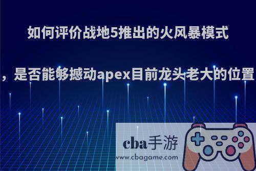 如何评价战地5推出的火风暴模式，是否能够撼动apex目前龙头老大的位置?