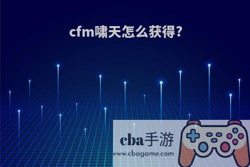 cfm啸天怎么获得?