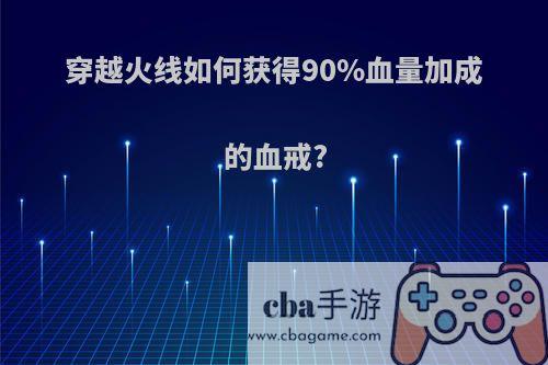 穿越火线如何获得90%血量加成的血戒?