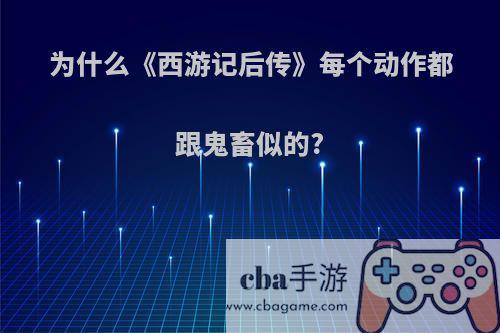 为什么《西游记后传》每个动作都跟鬼畜似的?