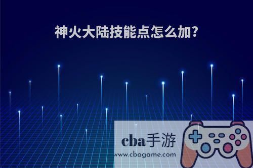 神火大陆技能点怎么加?