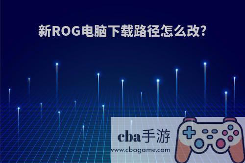 新ROG电脑下载路径怎么改?