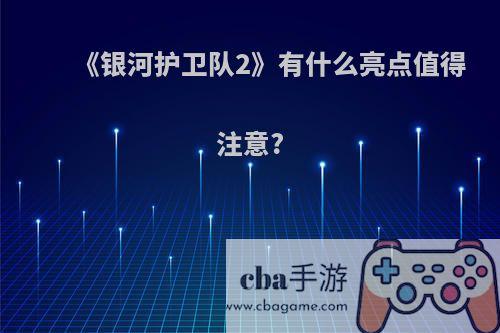 《银河护卫队2》有什么亮点值得注意?