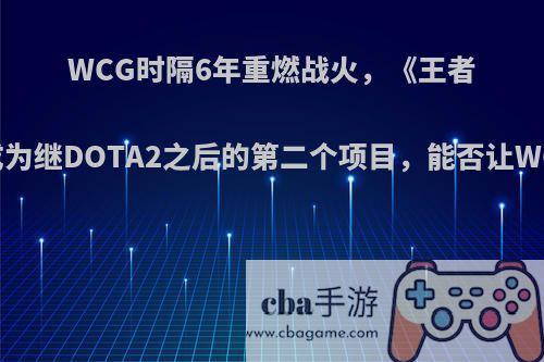 WCG时隔6年重燃战火，《王者荣耀》成为继DOTA2之后的第二个项目，能否让WCG复活?