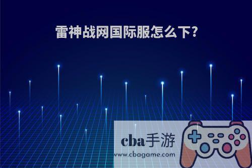 雷神战网国际服怎么下?