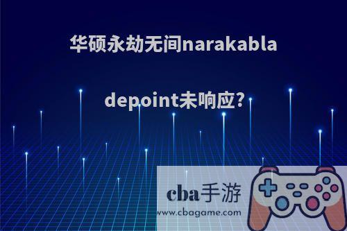 华硕永劫无间narakabladepoint未响应?