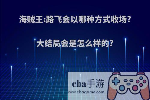 海贼王:路飞会以哪种方式收场?大结局会是怎么样的?