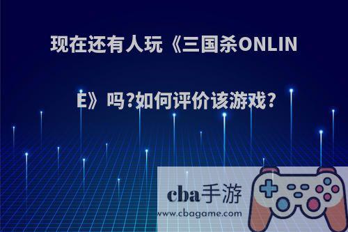 现在还有人玩《三国杀ONLINE》吗?如何评价该游戏?