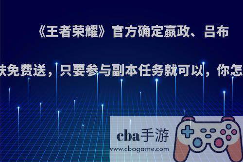 《王者荣耀》官方确定嬴政、吕布新皮肤免费送，只要参与副本任务就可以，你怎么看?