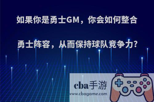 如果你是勇士GM，你会如何整合勇士阵容，从而保持球队竞争力?