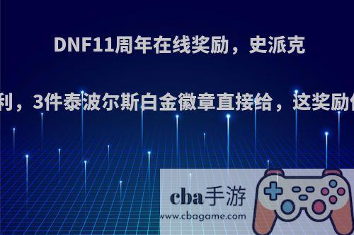 DNF11周年在线奖励，史派克疯狂送福利，3件泰波尔斯白金徽章直接给，这奖励你满意么?