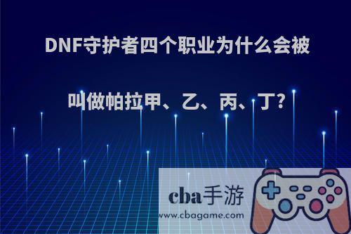 DNF守护者四个职业为什么会被叫做帕拉甲、乙、丙、丁?