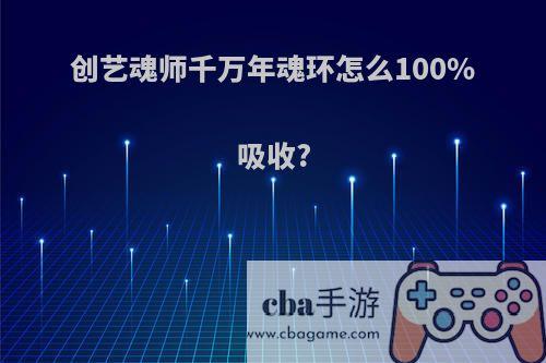 创艺魂师千万年魂环怎么100%吸收?