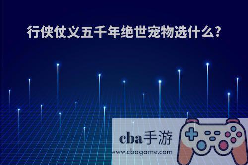 行侠仗义五千年绝世宠物选什么?