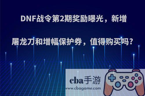 DNF战令第2期奖励曝光，新增屠龙刀和增幅保护券，值得购买吗?