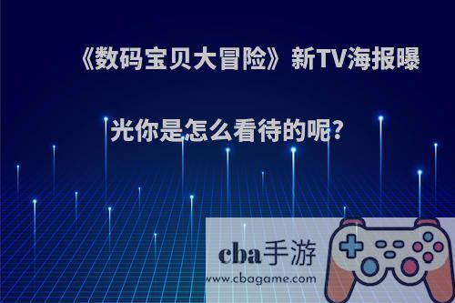 《数码宝贝大冒险》新TV海报曝光你是怎么看待的呢?