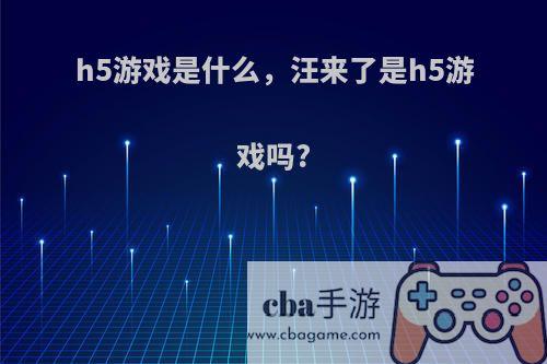 h5游戏是什么，汪来了是h5游戏吗?