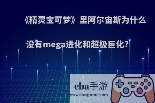 《精灵宝可梦》里阿尔宙斯为什么没有mega进化和超极巨化?