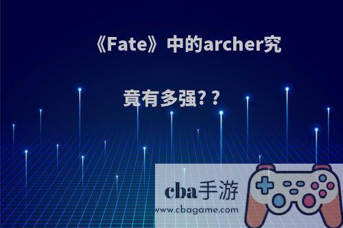 《Fate》中的archer究竟有多强? ?