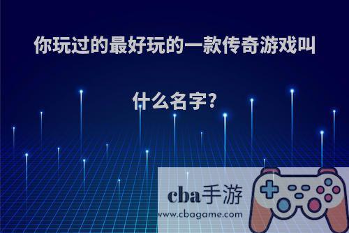 你玩过的最好玩的一款传奇游戏叫什么名字?