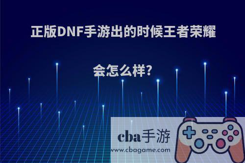 正版DNF手游出的时候王者荣耀会怎么样?