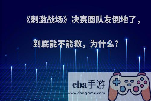 《刺激战场》决赛圈队友倒地了，到底能不能救，为什么?