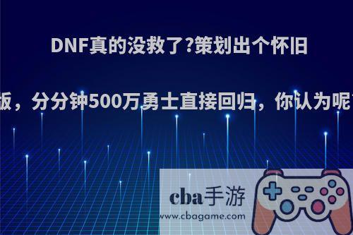 DNF真的没救了?策划出个怀旧版，分分钟500万勇士直接回归，你认为呢?