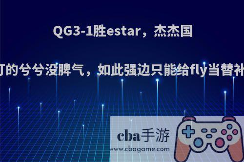 QG3-1胜estar，杰杰国王乱杀，打的兮兮没脾气，如此强边只能给fly当替补，可惜吗?
