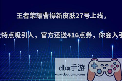 王者荣耀曹操新皮肤27号上线，两大特点吸引人，官方还送416点券，你会入手吗?