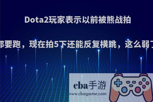 Dota2玩家表示以前被熊战拍3下都要跑，现在拍5下还能反复横跳，这么弱了吗?