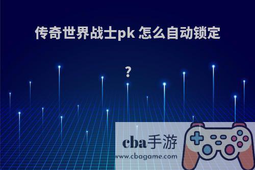 传奇世界战士pk 怎么自动锁定?