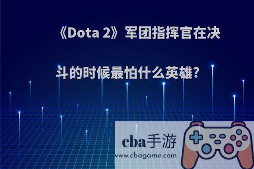 《Dota 2》军团指挥官在决斗的时候最怕什么英雄?