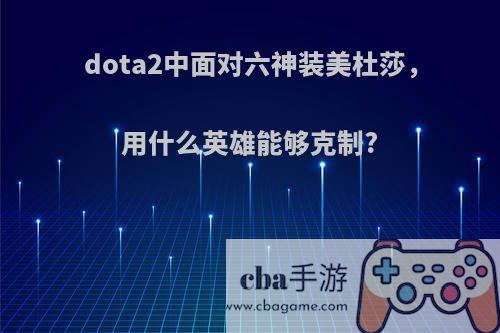 dota2中面对六神装美杜莎，用什么英雄能够克制?