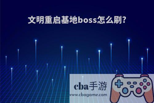 文明重启基地boss怎么刷?