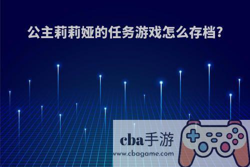 公主莉莉娅的任务游戏怎么存档?