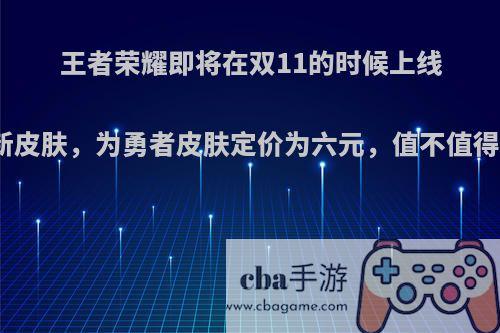 王者荣耀即将在双11的时候上线项羽的新皮肤，为勇者皮肤定价为六元，值不值得购买呢?