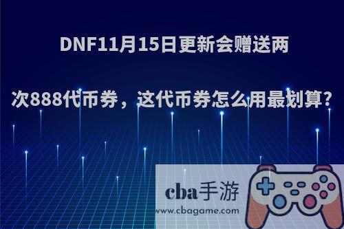 DNF11月15日更新会赠送两次888代币券，这代币券怎么用最划算?