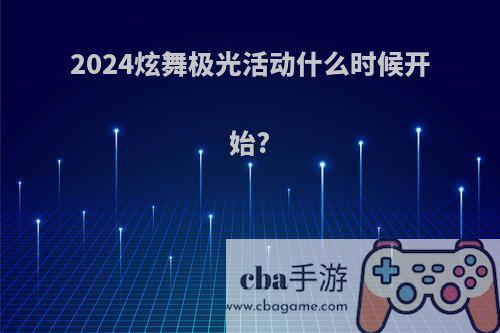 2024炫舞极光活动什么时候开始?