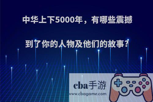 中华上下5000年，有哪些震撼到了你的人物及他们的故事?