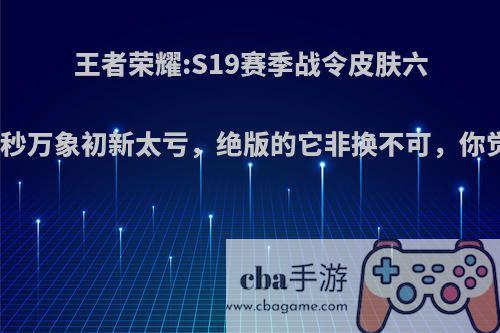 王者荣耀:S19赛季战令皮肤六选一，秒万象初新太亏，绝版的它非换不可，你觉得呢?