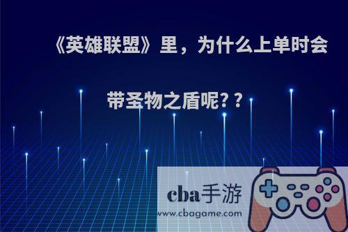 《英雄联盟》里，为什么上单时会带圣物之盾呢? ?