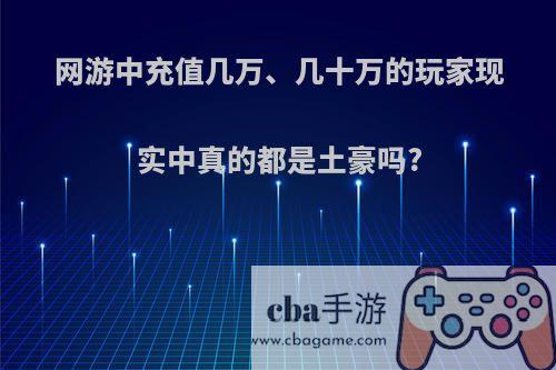 网游中充值几万、几十万的玩家现实中真的都是土豪吗?