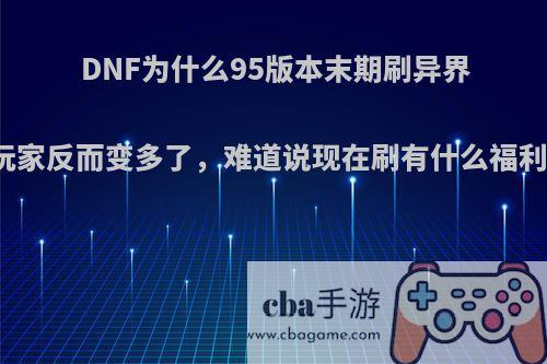 DNF为什么95版本末期刷异界的玩家反而变多了，难道说现在刷有什么福利吗?