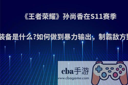 《王者荣耀》孙尚香在S11赛季核心装备是什么?如何做到暴力输出，制霸敌方野区?