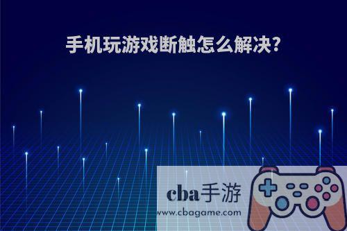 手机玩游戏断触怎么解决?