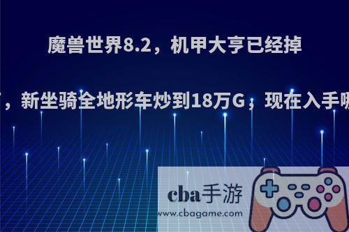 魔兽世界8.2，机甲大亨已经掉到六万，新坐骑全地形车炒到18万G，现在入手哪个好?