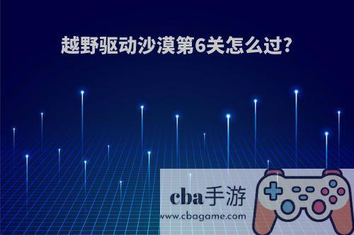 越野驱动沙漠第6关怎么过?