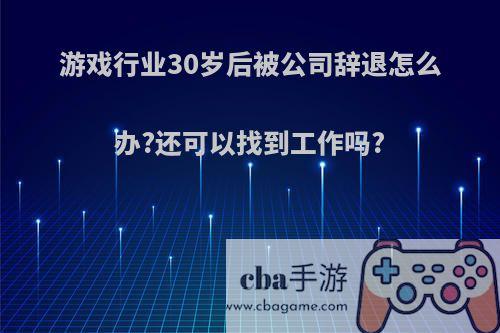 游戏行业30岁后被公司辞退怎么办?还可以找到工作吗?